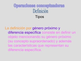 Tipos
La definición por género próximo y
diferencia específica consiste en definir un
objeto mencionando su género próximo
(su concepto supraordenado) y además
las características que representan su
diferencia específica.
 
