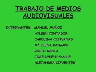 TRABAJO DE MEDIOS AUDIOVISUALES INTEGRANTES :  MANUEL MUÑOZ AYLEEN CONTADOR CAROLINA CISTERNAS Mª ELENA RAIMAPU ROCIO MOYLA JOSELLYNE DUHALDE ALEJANDRA CIFUENTES 