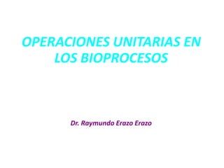 OPERACIONES UNITARIAS EN
LOS BIOPROCESOS
Dr. Raymundo Erazo Erazo
 