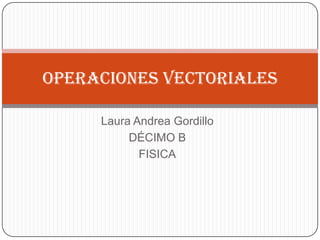 Laura Andrea Gordillo
DÉCIMO B
FISICA
Operaciones vectoriales
 