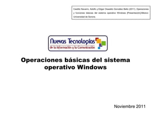 Castillo Navarro, Adolfo y Edgar Oswaldo González Bello (2011). Operaciones
              y funciones básicas del sistema operativo Windows [Presentación].México:
              Universidad de Sonora.




Operaciones básicas del sistema
      operativo Windows




                                                      Noviembre 2011
 