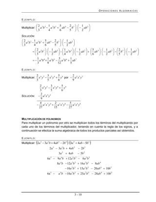 OPERACIONES ALGEBRAICAS


EJEMPLO:

               2       1           5 4 2 5  1 2
Multiplicar:  a 3b 2  a 2 b 3      ab  b     ab 
               3       4           6     5   2       
SOLUCIÓN:
2 3 2 1 2 3 5 4 2 5  1 2
 a b  a b  ab  b     ab 
3      4         6        5   2            
         2         1         1            1              5 4  1 2 2 5  1 2
         a 3b 2     ab 2    a 2 b 3     ab 2       ab     ab    b     ab 
         3         2         4            2              6     2       5   2         
          1          1         5          1
         a 4 b 4  a 3b 5  a 2 b 6  ab 7
          3          8        12          5

EJEMPLO:

               2 4 2 3 2 4 5 6      2
Multiplicar:     x y  x y  y por  a 2 x3 y 2
               3      5     6       9
            2 4 2 3 2 4 5 6
              x y  x y  y
            3          5      6
            2
SOLUCIÓN:  a 2 x 3 y 2
            9
            4             2          5
           a 2 x7 y 4  a 2 x5 y 6  a 2 x3 y8
           27            15          27


MULTIPLICACIÓN DE POLINOMIOS
Para multiplicar un polinomio por otro se multiplican todos los términos del multiplicando por
cada uno de los términos del multiplicador, teniendo en cuenta la regla de los signos, y a
continuación se efectúa la suma algebraica de todos los productos parciales así obtenidos.

EJEMPLO:
                                          
Multiplicar: 2a 3  3a 2 b  4ab 2  2b 3  3a 2  4ab  5b 2    
                         2a  3a b  4ab
                            3         2           2
                                                       2b   3


                                 3a   2
                                           4ab        5b 2
                       6a 5  9a 4 b  12a 3 b 2  6a 2 b 3
                                8a 4 b  12a 3 b 2  16a 2 b 3  8ab 4
                                           10a 3 b 2  15a 2 b 3  20ab 4  10b 5
                       6a 5     a 4 b  10a 3 b 2  25a 2 b 3  28ab 4  10b 5




                                                  3 - 10
 