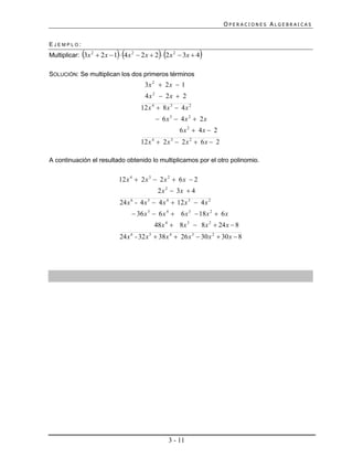 OPERACIONES ALGEBRAICAS


EJEMPLO:
                                          
Multiplicar: 3x 2  2 x  1  4 x 2  2 x  2  2 x 2  3x  4   
SOLUCIÓN: Se multiplican los dos primeros términos
                                       3x 2  2 x  1
                                        4x 2  2x  2
                                      12 x 4  8 x 3  4 x 2
                                             6x3  4x 2  2x
                                                       6x 2  4x  2
                                      12 x 4  2 x 3  2 x 2  6 x  2

A continuación el resultado obtenido lo multiplicamos por el otro polinomio.


                            12 x 4  2 x 3  2 x 2  6 x  2
                                             2 x 2  3x  4
                             24 x 6 - 4 x 5  4 x 4  12 x 3  4 x 2
                                   36 x 5  6 x 4  6 x 3  18 x 2  6 x
                                            48 x 4  8 x 3  8 x 2  24 x  8
                             24 x 6 - 32 x 5  38 x 4  26 x 3  30 x 2  30 x  8




                                                  3 - 11
 