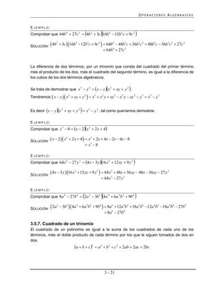 OPERACIONES ALGEBRAICAS


EJEMPLO:
                                                    
Comprobar que 64b 6  27c 3  4b 2  3c 16b 4  12b 2 c  9c 2                           
                               2     6     2       2 2     2
                                                               
SOLUCIÓN: 4b  3c 16b  12b c  9c  64b  48b c  36b c  48b c  36b c  27c
            2        4     2                                          2 2      3


                                                                    64b6  27c3


La diferencia de dos términos, por un trinomio que consta del cuadrado del primer término
más el producto de los dos, más el cuadrado del segundo término, es igual a la diferencia de
los cubos de los dos términos algebraicos.


Se trata de demostrar que x 3  y 3  x  y  x 2  xy  y 2 .                   
                                                   
Tendremos:  x  y  x 2  xy  y 2  x3  x 2 y  xy 2  x 2 y  xy 2  y 3  x3  y 3


                                           
Es decir x  y  x 2  xy  y 2  x 3  y 3 , tal como queríamos demostrar.

EJEMPLO:
Comprobar que x 3  8  x  2 x 2  2 x  4                      
                                               
SOLUCIÓN:  x  2  x  2 x  4  x  2x  4x  2x  4x  8
                     2             3


                                                     x3  8

EJEMPLO:
                                                               
Comprobar que 64 x 3  27 y 3  4 x  3 y  16 x 2  12 xy  9 y 2                    
SOLUCIÓN:
              4 x  3 y  16 x 2  12 xy  9 y 2   64 x3  48x  36 xy  48x  36xy  27 y 3
                                                                64 x3  27 y 3

EJEMPLO:
                                                
Comprobar que 8a 6  27b 9  2a 2  3b 3 4a 4  6a 2 b 3  9b 6                      
             
SOLUCIÓN: 2a  3b
            2     3
                                4a   4
                                            6a 2b3  9b6   8a 6  12a 4b3  18a 2b6  12a 4b3  18a 2b6  27b9
                                                             8a 6  27b9

3.5.7. Cuadrado de un trinomio
El cuadrado de un polinomio es igual a la suma de los cuadrados de cada uno de los
términos, más el doble producto de cada término por los que le siguen tomados de dos en
dos.
                                   a  b  c2  a2  b2  c2  2ab  2ac  2bc



                                                                    3 - 21
 