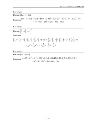 OPERACIONES ALGEBRAICAS


EJEMPLO:

Efectuar  2 x  3 y  5 z 
                               2



             2 x  3 y  5z 2  2 x 2  3 y 2   5z 2  22 x 3 y   22 x  5z   23 y  5z 
SOLUCIÓN:
                                        4 x 2  9 y 2  25 z 2  12 xy  20 xz  30 yz

EJEMPLO:
                               2
         1   2      
Efectuar  x  y  z 
         3   5      
SOLUCIÓN:
                  2                2           2
1             1   2                  1  2   1              2 
 x  y  z    x    y    z   2 x  y   2 x  z   2 y  z 
     2                                2

3   5         3  5                   3  5   3              5 
                1     4 2          4      2     4
               x2      y  z 2  xy  xz  yz
                9     25          15      3     5

EJEMPLO:

Efectuar  a  2b  3c 
                           2




SOLUCIÓN:
          a  2b  3c 2  a 2  2b2   3c 2  2a 2b  2a  3c   22b 3c 
                                        a 2  4b 2  9c 2  4ab  6ac  12bc




                                                          3 - 22
 