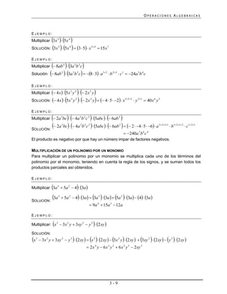 OPERACIONES ALGEBRAICAS



EJEMPLO:
            
Multiplicar 3x 3  5 x 4
SOLUCIÓN: 3x  5x   3  5  x
                         3          4                                3 4
                                                                              15x 7

EJEMPLO:
                     
Multiplicar  8ab 2  3a 2 b 2 c          
Solución:  8ab 2                3a b c  8  3  a
                                            2       2                            1 2
                                                                                         b 22  c1  24a 3b 4 c

EJEMPLO:
                                   
Multiplicar  4 x   5x 3 y 2   2 x 2 y
SOLUCIÓN:  4 x   5x y   2 x y    4  5  2  x
                                        3       2                    2                                  13 2
                                                                                                                  y 21  40 x 6 y 3

EJEMPLO:
                                             
Multiplicar  2a 3bc   4a 2 b 2 c 2  5abc    6ab 2

SOLUCIÓN:
           2a bc  4a b c  5abc   6ab    2  4  5  6  a
                             3                          2   2    2                             2                                    3 2 11
                                                                                                                                                 b1 21 2  c1 21
                                                                                                        240a 7 b 6 c 4
El producto es negativo por que hay un número impar de factores negativos.

MULTIPLICACIÓN DE UN POLINOMIO POR UN MONOMIO
Para multiplicar un polinomio por un monomio se multiplica cada uno de los términos del
polinomio por el monomio, teniendo en cuenta la regla de los signos, y se suman todos los
productos parciales así obtenidos.

EJEMPLO:

          
Multiplicar 3a 3  5a 2  4  3a         
SOLUCIÓN:
          3a            3
                              5a 2      4 3a   3a  3a   5a  3a   4  3a 
                                                                             3                     2


                                                                   9a 4  15a 3  12a

EJEMPLO:

                     
Multiplicar: x 3  3x 2 y  3xy 2  y 3  2 xy                         
SOLUCIÓN:
x   3
          3x 2 y  3xy 2  y 3  2 xy   x 3  2 xy   3x 2 y  2 xy   3xy 2  2 xy   y 3  2 xy 
                                                                 2 x 4 y  6 x 3 y 2  6 x 2 y 3  2 xy 3




                                                                                        3-9
 