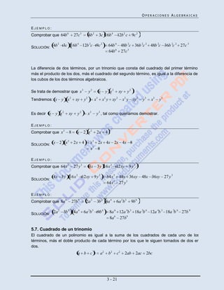 OPERACIONES ALGEBRAICAS


EJEMPLO:
Comprobar que 64b 6         27c 3            4b 2        3c 16b 4 12b 2 c 9c 2
               2
SOLUCIÓN: 4b       3c 16b 4 12b 2c 9c 2                         64b 6 48b 2c 36b 2c 2 48b 2c 36b 2c 2 27c 3
                                                                64b 6 27c 3


La diferencia de dos términos, por un trinomio que consta del cuadrado del primer término
más el producto de los dos, más el cuadrado del segundo término, es igual a la diferencia de
los cubos de los dos términos algebraicos.

                                    3
Se trata de demostrar que x                  y3          x    y x2       xy     y2 .
Tendremos: x       y x2      xy         y2          x3       x2 y xy 2        x2 y xy 2       y3     x3   y3


Es decir x    y x2    xy      y2             x3       y 3 , tal como queríamos demostrar.

EJEMPLO:
Comprobar que x 3      8      x 2 x2                  2x 4

SOLUCIÓN: x 2        x2     2x 4              x 3 2x 4x 2x 4x 8
                                              x3 8

EJEMPLO:
Comprobar que 64x 3         27 y 3           4x 3y 16x 2 12xy                    9y2

             4x 3 y 16x 2 12xy 9 y 2                           64x 3 48x 36xy 48x 36xy 27 y 3
SOLUCIÓN:
                                                               64x3 27 y3

EJEMPLO:
Comprobar que 8a 6         27b 9         2a 2         3b 3 4a 4      6a 2 b 3        9b 6
               2
SOLUCIÓN: 2a       3b 3 4a 4 6a 2b 3 9b 6                        8a 6 12a 4b 3 18a 2b 6 12a 4b 3 18a 2b 6 27b 9
                                                                 8a 6 27b9

5.7. Cuadrado de un trinomio
El cuadrado de un polinomio es igual a la suma de los cuadrados de cada uno de los
términos, más el doble producto de cada término por los que le siguen tomados de dos en
dos.
                                                  2
                               a b c                     a2     b2   c2        2ab      2ac        2bc




                                                               3 - 21
 