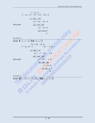 OPERACIONES ALGEBRAICAS


                        x2           2x 2
             x2    3x 3 x 4          5x 3 11x 2 12x 6
                              - x 4 3x 3      3x 2
                                     2x3    8x 2 12x 6
SOLUCIÓN:                            2x3 6x 2 6x
                                              2x 2       6x 6
                                                    2
                                            - 2x         6x 6
                                                            0

EJEMPLO:
Dividir: 1 a      a 5 - 3a 2         1 2a      a2
                        3a 3           2a 2      3a 1
            a2     2a 1 a 5                         3a 2                   a 1
                               a 5 2a 4        a3
                                     2a 4       a3       3a 2             a 1
                                     2a 4 4a 3 2a 2
SOLUCIÓN:                                     3a 3      5a 2              a 1
                                                   3            2
                                              3a        6a            3a
                                                                2
                                                            a         2a 1
                                                            2
                                                        a           2a 1
                                                                        0

EJEMPLO:
Dividir: 8 y 6    21x 3 y 3     x6    24xy 5            3xy          x2      y2




                                                                    3 - 30
 