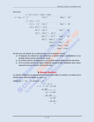 OPERACIONES ALGEBRAICAS


SOLUCIÓN:
                  x 4 3x 3 y 8x 2 y 2        42 xy 3 118 y 4
  x2   3xy   y2      x6                        21x 3 y 3                       24 xy 5    8y6
                   x6    3x 5 y    x4 y2
                         3x 5 y    x4 y2      21x 3 y 3                        24 xy 5    8y6
                         3x 5 y 9 x 4 y 2       3x 3 y 3
                                  8x 4 y 2    18x 3 y 3                       24 xy 5     8y6
                                  8x 4 y 2    24x 3 y 3         8x 2 y 4
                                              42x 3 y 3        8x 2 y 4      24xy 5      8y6
                                              42x 3 y 3 126x 2 y 4           42 xy 5
                                                             118x 2 y 4     18xy 5       8y6
                                                             118x 2 y 4    354xy 5 118 y 6
                                                                           336xy 5 126 y 6

Se dice que una división de un polinomio por otro es inexacta cuando:
   a) Si después de ordenar los dos polinomios, el primer término del dividendo no es
       divisible entre el primer término del divisor.
   b) Si el último término del dividendo no es divisible entre el último término del divisor.
   c) Si en el primer término de algún dividendo parcial la letra ordenatriz tiene menor
       exponente que en el primer término del divisor.



                                      8. DIVISIÓN SINTÉTICA
La división sintética es un procedimiento práctico para hallar el cociente y el residuo de la
división de un polinomio entero en x por x-a.

Dividamos x 3     5x 2   3x 14 entre x 3
                                                 x2     2x 3
                                    x 3        x3     5x 2 3x 14
                                              x 3 3x 2
                                                      2x 2    3x 14
                                                      2x 2 6x
                                                           3x 14
                                                           3x 9
                                                               5




                                                    3 - 31
 