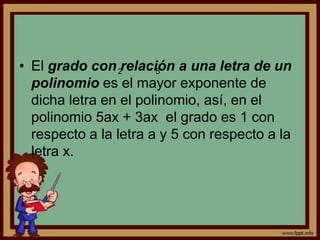 Por otra parte, el grado de un polinomio puede ser de dos clase: absoluto y en relación a una letra.El grado absoluto de un polinomio es el grado de su término de mayor grado, por ejemplo en 5ax + 3ax  es 6, ya que el grado del primer término es 3 y el del segundo 6, por lo que el mayor es 6.25