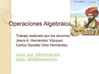 Operaciones Algebraicas Trabajo realizado por los alumnos Jesús A. Hernández Vázquez Carlos Osvaldo Ortiz Hernández Jesus_sud_3@hotmail.com Dago_1608@hotmail.com 