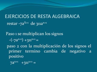 EJERCICIOS DE RESTA ALGEBRAICA restar -7aX+1   de 311ax+1Paso 1 se multiplican los signos   -(-7ax+1) +311x+1 = paso 2 con la multiplicación de los signos el primer termino cambia de negativo a positivo    7ax+1   +311x+1 =