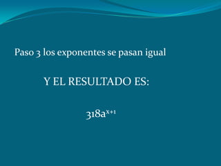 Paso 3 los exponentes se pasan igual    Y EL RESULTADO ES:                          318ax+1