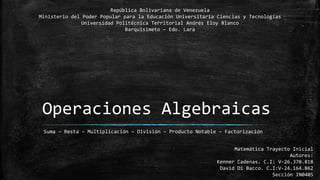 Operaciones Algebraicas
Suma – Resta – Multiplicación – División – Producto Notable – Factorización
República Bolivariana de Venezuela
Ministerio del Poder Popular para la Educación Universitaria Ciencias y Tecnologías
Universidad Politécnica Territorial Andrés Eloy Blanco
Barquisimeto – Edo. Lara
Matemática Trayecto Inicial
Autores:
Kenner Cadenas. C.I: V-26.370.818
David Di Bacco. C.I:V-24.164.862
Sección IN0405
 