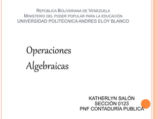 REPÚBLICA BOLIVARIANA DE VENEZUELA
MINISTERIO DEL PODER POPULAR PARA LA EDUCACIÓN
UNIVERSIDAD POLITECNICA ANDRES ELOY BLANCO
Operaciones
Algebraicas
KATHERLYN SALÓN
SECCIÓN 0123
PNF CONTADURÍA PUBLICA
 