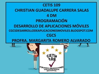 CETIS 109
CHRISTIAN GUADALUPE CARRERA SALAS
4 DM
PROGRAMACIÓN
DESARROLLO DE APLICACIONES MÓVILES
CGCSDESARROLLODEAPLICACIONESMOVILES.BLOGSPOT.COM
CGCS
PROFRA. MARGARITA ROMERO ALVARADO
 