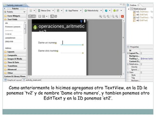 Como anteriormente lo hicimos agregamos otro TextView, en la ID le
ponemos ‘tv2’ y de nombre ‘Dame otro numero’, y tambien ponemos otro
EditText y en la ID ponemos ‘et2’.
 