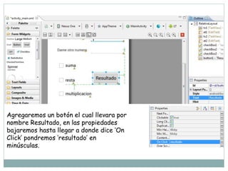 Agregaremos un botón el cual llevara por
nombre Resultado, en las propiedades
bajaremos hasta llegar a donde dice ‘On
Click’ pondremos ‘resultado’ en
minúsculas.
 