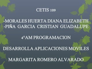 CETIS 109
-MORALES HUERTA DIANA ELIZABETH
-PIÑA GARCIA CRISTIAN GUADALUPE
4°AM PROGRAMACION
DESARROLLA APLICACIONES MOVILES
MARGARITA ROMERO ALVARADO
 