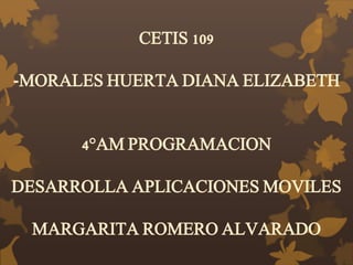 CETIS 109
-MORALES HUERTA DIANA ELIZABETH
4°AM PROGRAMACION
DESARROLLA APLICACIONES MOVILES
MARGARITA ROMERO ALVARADO
 