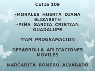 CETIS 109
-MORALES HUERTA DIANA
ELIZABETH
-PIÑA GARCIA CRISTIAN
GUADALUPE
4°AM PROGRAMACION
DESARROLLA APLICACIONES
MOVILES
MARGARITA ROMERO ALVARADO
 