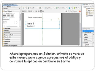 Ahora agregaremos un Spinner, primero se vera de
esta manera pero cuando agreguemos el código y
corramos la aplicación cambiara su forma
 