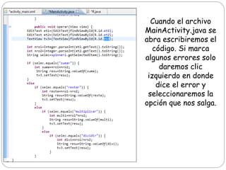 Cuando el archivo
MainActivity.java se
abra escribiremos el
código. Si marca
algunos errores solo
daremos clic
izquierdo en donde
dice el error y
seleccionaremos la
opción que nos salga.
 