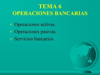 TEMA 6
OPERACIONES BANCARIAS
 Operaciones activas.
 Operaciones pasivas.
 Servicios bancarios.
 