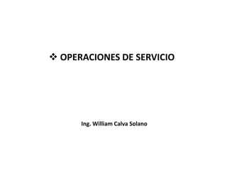  OPERACIONES DE SERVICIO




      Ing. William Calva Solano
 