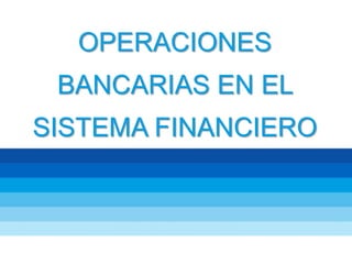 OPERACIONES
BANCARIAS EN EL
SISTEMA FINANCIERO
 