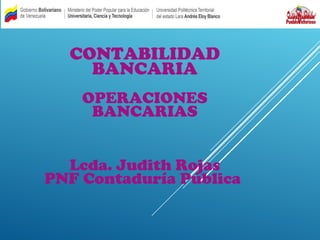 CONTABILIDAD
BANCARIA
OPERACIONES
BANCARIAS
Lcda. Judith Rojas
PNF Contaduría Pública
 