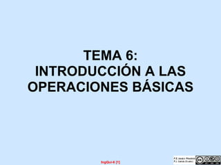 TEMA 6:
INTRODUCCIÓN A LAS
OPERACIONES BÁSICAS
IngQui-6 [1]
 