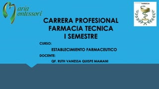 CARRERA PROFESIONAL
FARMACIA TECNICA
I SEMESTRE
CURSO:
ESTABLECIMIENTO FARMACEUTICO
DOCENTE:
QF. RUTH VANESSA QUISPE MAMANI
 