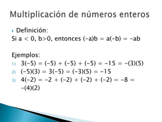 Definición:Si a < 0, b>0, entonces (-a)b = a(-b) = -abEjemplos:3(-5) = (-5) + (-5) + (-5) = -15 = -(3)(5)(-5)(3) = 3(-5) = (-3)(5) = -154(-2) = -2 + (-2) + (-2) + (-2) = -8 = 	-(4)(2)Multiplicación de números enteros