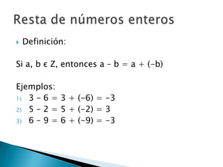Definición:Si a, b є Z, entonces a – b = a + (-b)Ejemplos:3 – 6 = 3 + (-6) = -35 – 2 = 5 + (-2) = 36 – 9 = 6 + (-9) = -3Resta de números enteros