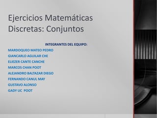 Ejercicios Matemáticas
Discretas: Conjuntos
                       INTEGRANTES DEL EQUIPO:
MARDOQUEO MATEO PEDRO
GIANCARLO AGUILAR CHE
ELIEZER CANTE CANCHE
MARCOS CHAN POOT
ALEJANDRO BALTAZAR DIEGO
FERNANDO CANUL MAY
GUSTAVO ALONSO
GADY UC POOT
 