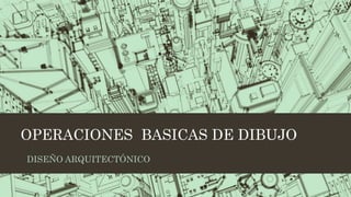 OPERACIONES BASICAS DE DIBUJO
DISEÑO ARQUITECTÓNICO
 