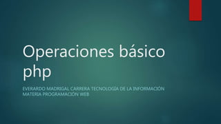 Operaciones básico
php
EVERARDO MADRIGAL CARRERA TECNOLOGÍA DE LA INFORMACIÓN
MATERIA PROGRAMACIÓN WEB
 