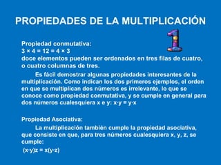 PROPIEDADES DE LA MULTIPLICACIÓN Propiedad conmutativa: 3 × 4 = 12 = 4 × 3 doce elementos pueden ser ordenados en tres fil...