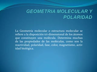 GEOMETRIA MOLECULAR Y POLARIDADLa Geometría molecular o estructura molecular se refiere a la disposición tri-dimensional de los átomos que constituyen una molécula. Determina muchas de las propiedades de las moléculas, como son la reactividad, polaridad, fase, color, magnetismo, actividad biológica.