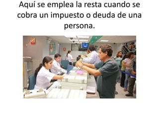 Aquí se emplea la resta cuando se
cobra un impuesto o deuda de una
persona.
 