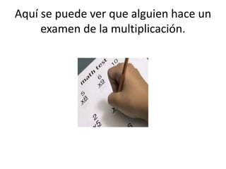Aquí se puede ver que alguien hace un
examen de la multiplicación.
 