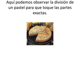 Aquí podemos observar la división de
un pastel para que toque las partes
exactas.
 