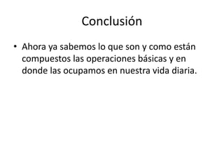 Conclusión
• Ahora ya sabemos lo que son y como están
compuestos las operaciones básicas y en
donde las ocupamos en nuestra vida diaria.
 
