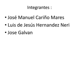 Integrantes :
• José Manuel Cariño Mares
• Luis de Jesús Hernandez Neri
• Jose Galvan
 
