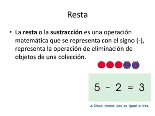 Resta
• La resta o la sustracción es una operación
matemática que se representa con el signo (-),
representa la operación de eliminación de
objetos de una colección.
 
