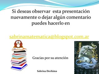 Si deseas observar esta presentación
nuevamente o dejar algún comentario
puedes hacerlo en
sabrinamatematica@blogspot.com.ar
Gracias por su atención
Sabrina Dechima
 