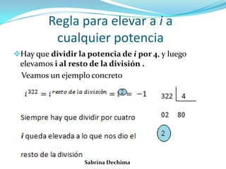 Regla para elevar a i a
cualquier potencia
Hay que dividir la potencia de i por 4, y luego
elevamos i al resto de la división .
Veamos un ejemplo concreto
Sabrina Dechima
 