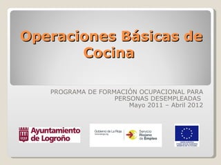 Operaciones Básicas de
       Cocina

   PROGRAMA DE FORMACIÓN OCUPACIONAL PARA
                   PERSONAS DESEMPLEADAS
                       Mayo 2011 – Abril 2012
 