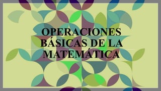 OPERACIONES
BÁSICAS DE LA
MATEMÁTICA
 